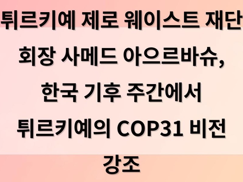 튀르키예 제로 웨이스트 재단 회장 사메드 아으르바슈, 한국 기후 주간에서 튀르키예의 COP31 비전 …