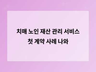 치매 노인 재산 관리 서비스 첫 계약 사례 나와